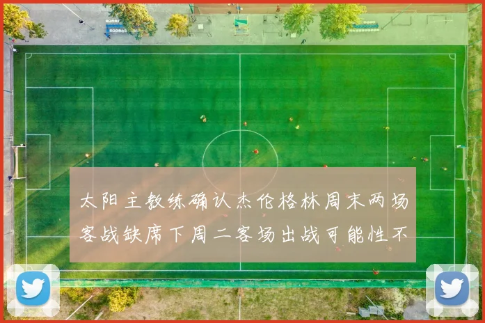 太阳主教练确认杰伦格林周末两场客战缺席下周二客场出战可能性不大