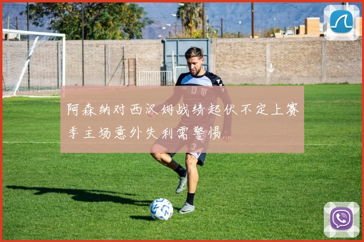 阿森纳对西汉姆战绩起伏不定上赛季主场意外失利需警惕
