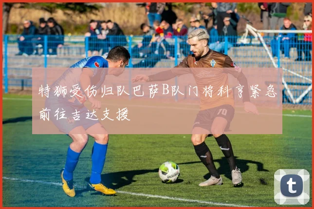特狮受伤归队巴萨B队门将科亨紧急前往吉达支援