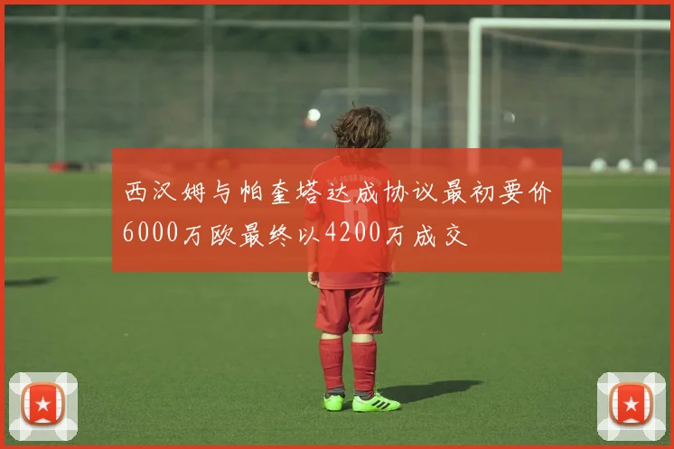 西汉姆与帕奎塔达成协议最初要价6000万欧最终以4200万成交