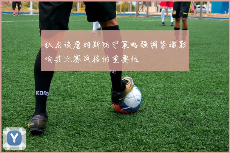 狄龙谈詹姆斯防守策略强调紧逼影响其比赛风格的重要性