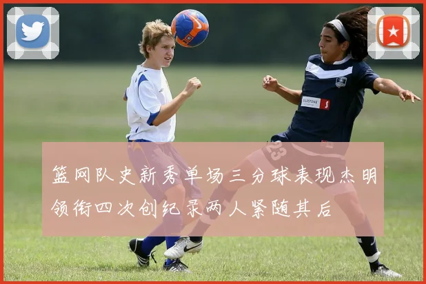 篮网队史新秀单场三分球表现杰明领衔四次创纪录两人紧随其后