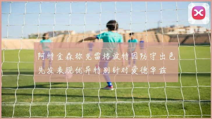 阿特金森称克雷格波特因防守出色先发表现优异特别针对爱德华兹