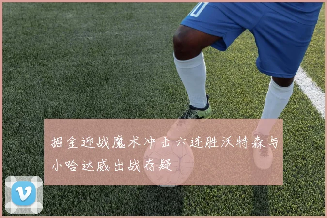 掘金迎战魔术冲击六连胜沃特森与小哈达威出战存疑