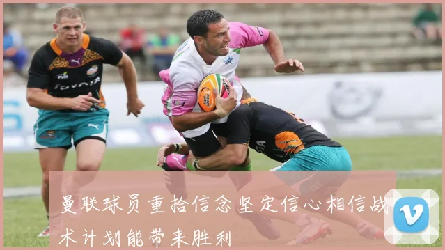 曼联球员重拾信念坚定信心相信战术计划能带来胜利
