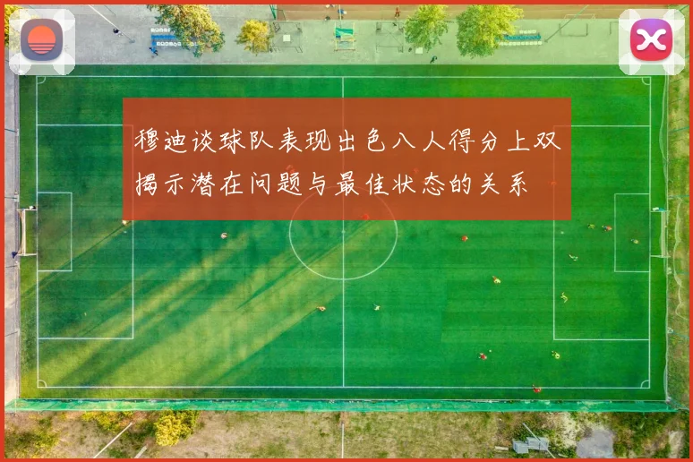 穆迪谈球队表现出色八人得分上双揭示潜在问题与最佳状态的关系