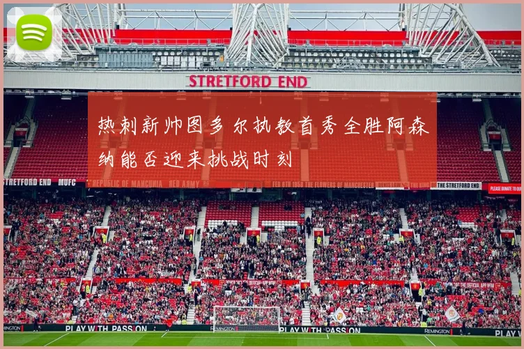 热刺新帅图多尔执教首秀全胜阿森纳能否迎来挑战时刻