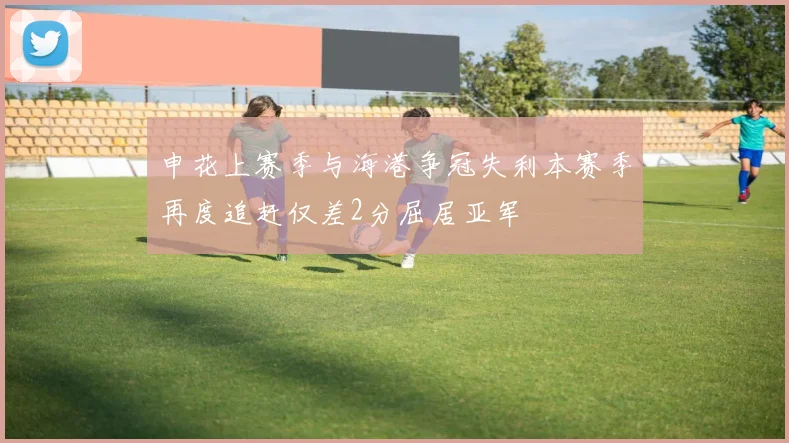 申花上赛季与海港争冠失利本赛季再度追赶仅差2分屈居亚军