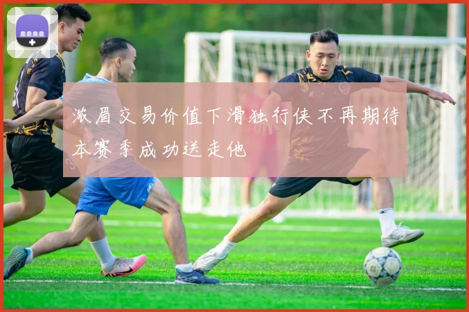 浓眉交易价值下滑独行侠不再期待本赛季成功送走他