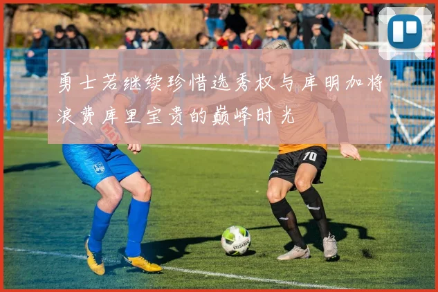 勇士若继续珍惜选秀权与库明加将浪费库里宝贵的巅峰时光
