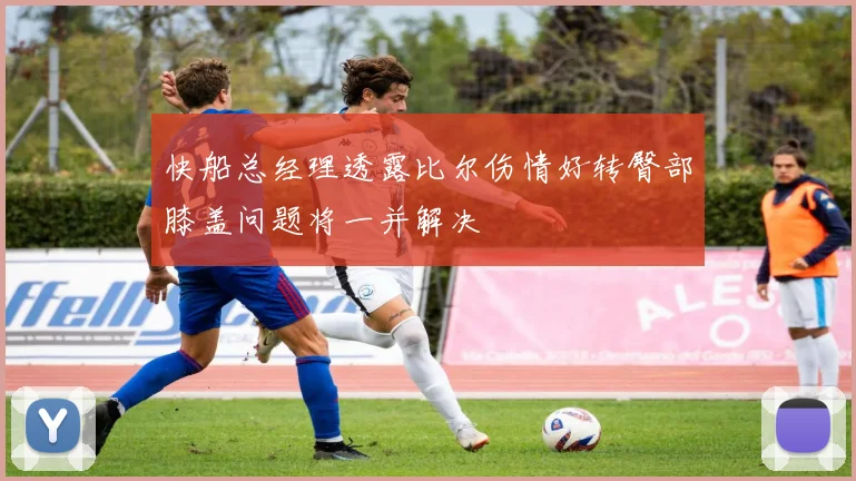 快船总经理透露比尔伤情好转臀部膝盖问题将一并解决