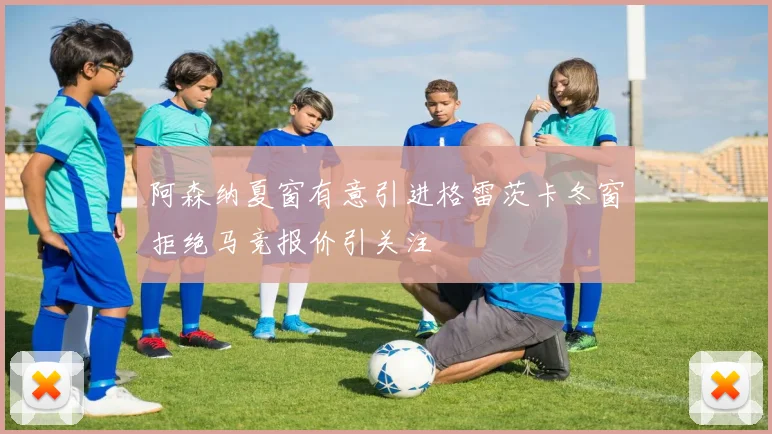阿森纳夏窗有意引进格雷茨卡冬窗拒绝马竞报价引关注