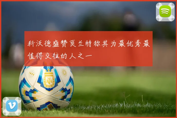 科沃德盛赞莫兰特称其为最优秀最值得交往的人之一