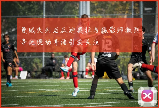 曼城失利后瓜迪奥拉与摄影师激烈争论现场耳语引发关注