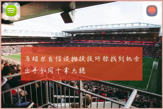 马绍尔自信谈抛投技巧称找到机会出手如同十拿九稳