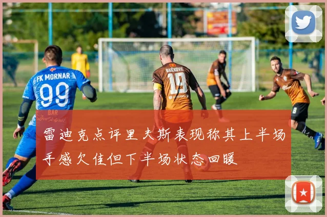雷迪克点评里夫斯表现称其上半场手感欠佳但下半场状态回暖