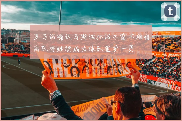 罗马诺确认马斯坦托诺冬窗不租借离队将继续成为球队重要一员