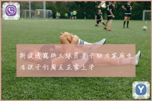 斯波透露热火球员妻子助力家庭生活孩子们周五正常上学