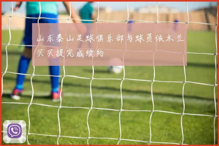 山东泰山足球俱乐部与球员依木兰买买提完成续约