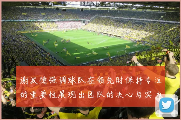 谢泼德强调球队在领先时保持专注的重要性展现出团队的决心与实力