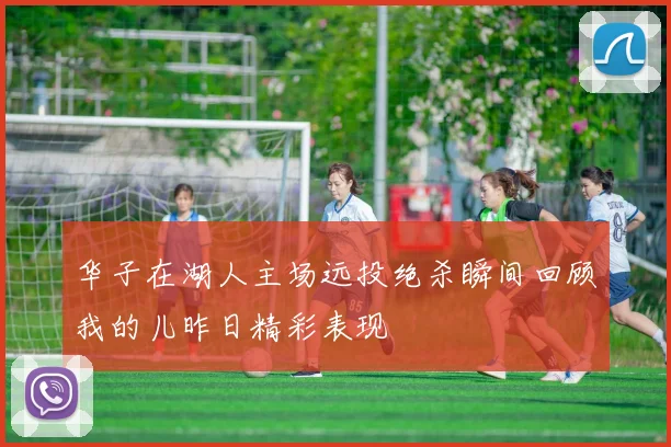华子在湖人主场远投绝杀瞬间回顾我的儿昨日精彩表现