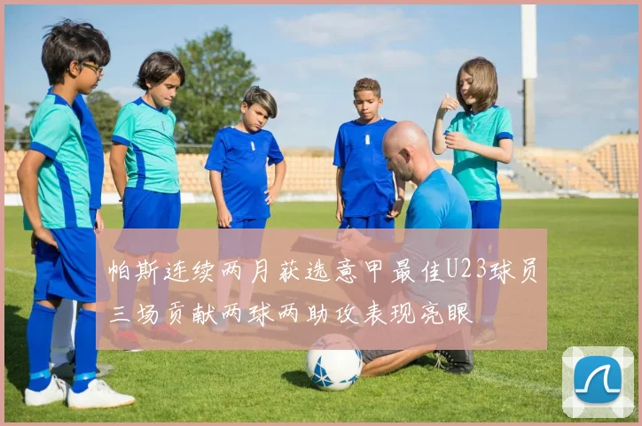 帕斯连续两月获选意甲最佳U23球员三场贡献两球两助攻表现亮眼