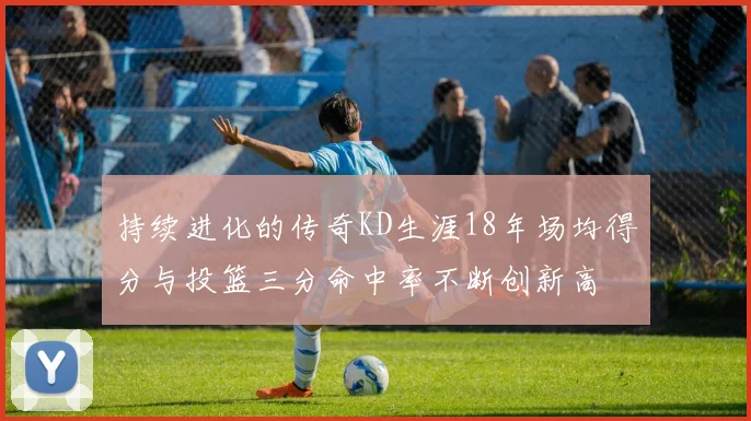 持续进化的传奇KD生涯18年场均得分与投篮三分命中率不断创新高