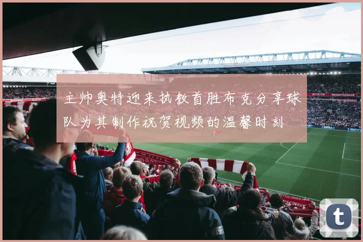 主帅奥特迎来执教首胜布克分享球队为其制作祝贺视频的温馨时刻